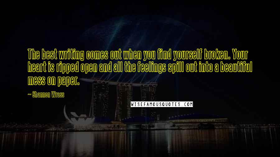 Shannen Wrass quotes: The best writing comes out when you find yourself broken. Your heart is ripped open and all the feelings spill out into a beautiful mess on paper.