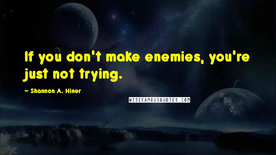 Shannon A. Hiner quotes: If you don't make enemies, you're just not trying.
