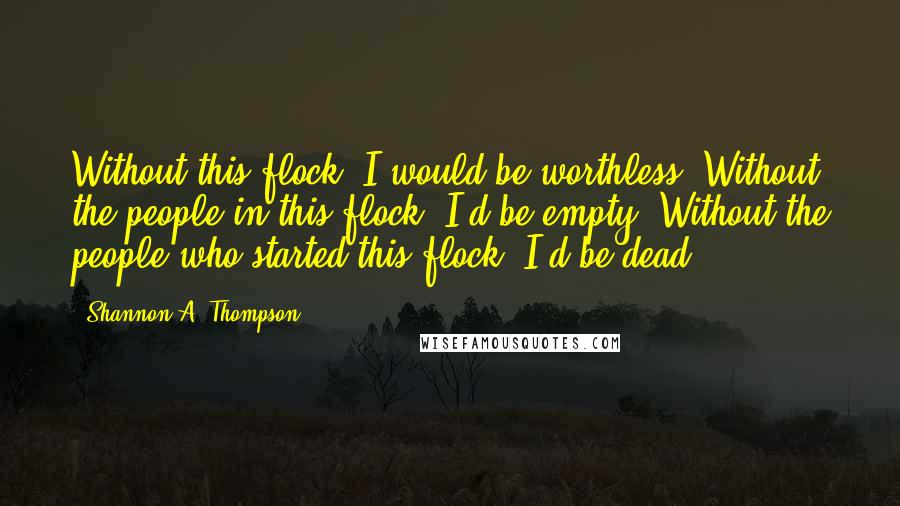 Shannon A. Thompson quotes: Without this flock, I would be worthless. Without the people in this flock, I'd be empty. Without the people who started this flock, I'd be dead.