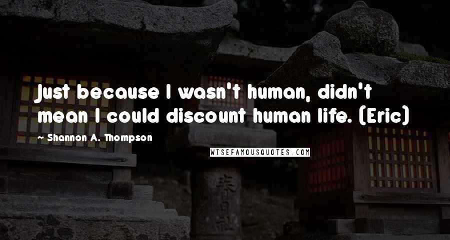 Shannon A. Thompson quotes: Just because I wasn't human, didn't mean I could discount human life. (Eric)