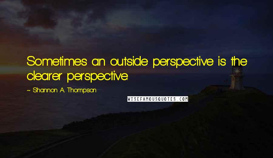 Shannon A. Thompson quotes: Sometimes an outside perspective is the clearer perspective.