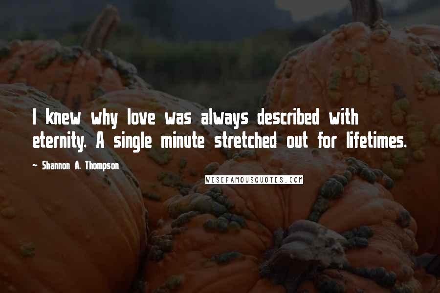 Shannon A. Thompson quotes: I knew why love was always described with eternity. A single minute stretched out for lifetimes.