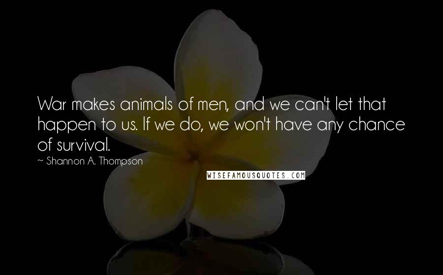 Shannon A. Thompson quotes: War makes animals of men, and we can't let that happen to us. If we do, we won't have any chance of survival.