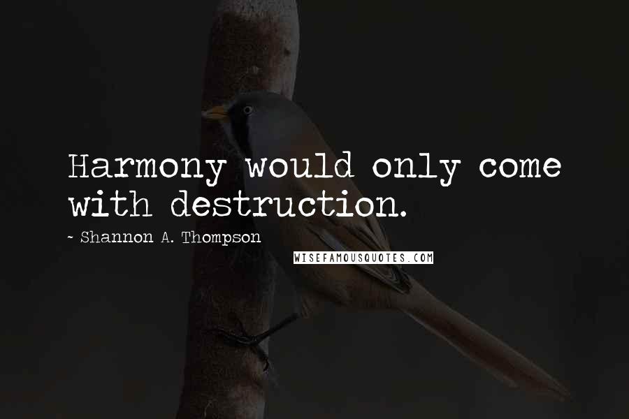 Shannon A. Thompson quotes: Harmony would only come with destruction.