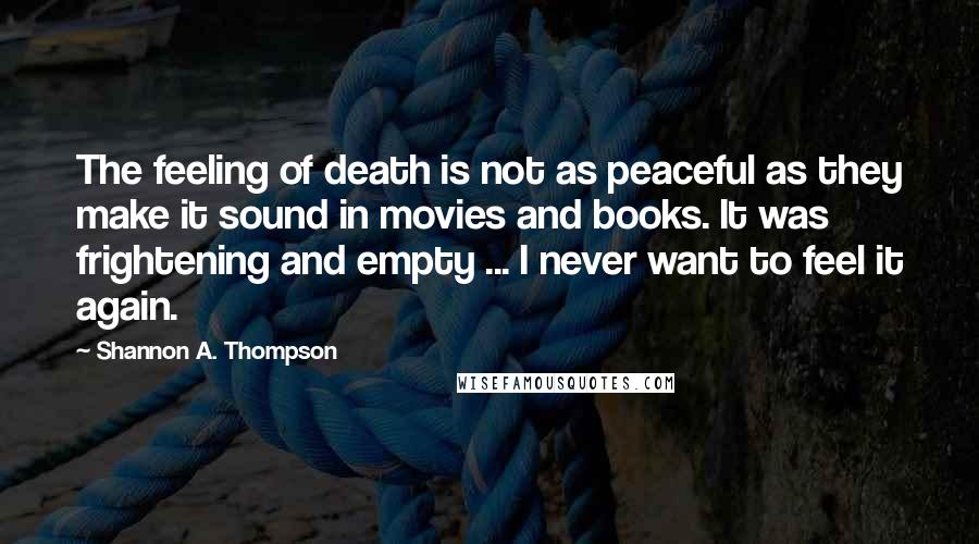 Shannon A. Thompson quotes: The feeling of death is not as peaceful as they make it sound in movies and books. It was frightening and empty ... I never want to feel it again.