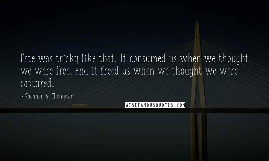Shannon A. Thompson quotes: Fate was tricky like that. It consumed us when we thought we were free, and it freed us when we thought we were captured.