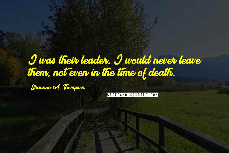 Shannon A. Thompson quotes: I was their leader. I would never leave them, not even in the time of death.