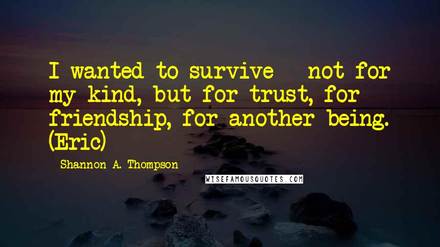 Shannon A. Thompson quotes: I wanted to survive - not for my kind, but for trust, for friendship, for another being. (Eric)