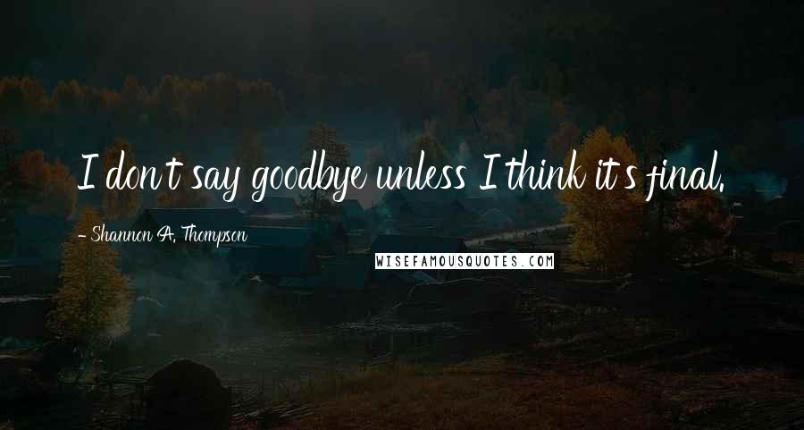 Shannon A. Thompson quotes: I don't say goodbye unless I think it's final.