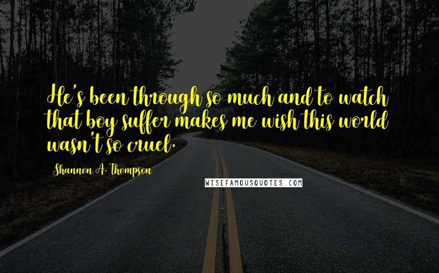 Shannon A. Thompson quotes: He's been through so much and to watch that boy suffer makes me wish this world wasn't so cruel.