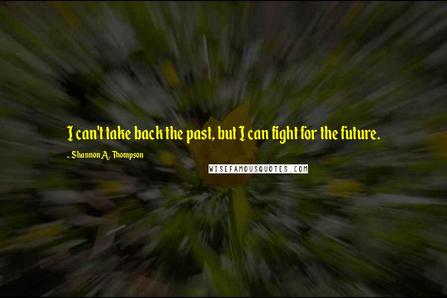 Shannon A. Thompson quotes: I can't take back the past, but I can fight for the future.