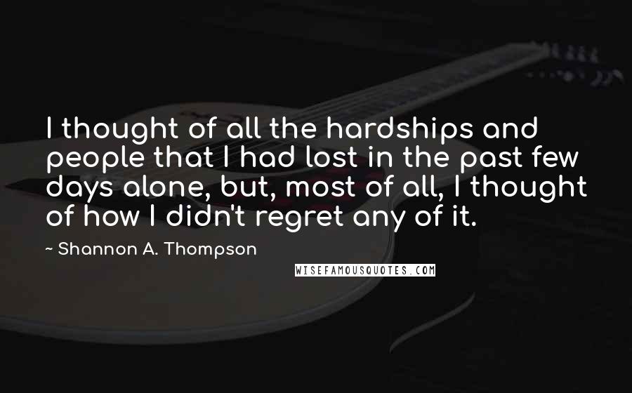 Shannon A. Thompson quotes: I thought of all the hardships and people that I had lost in the past few days alone, but, most of all, I thought of how I didn't regret any