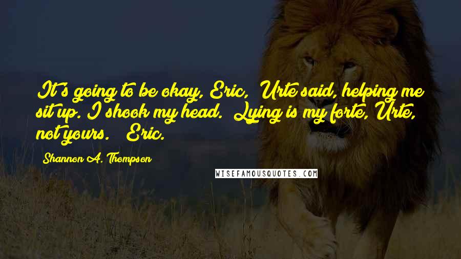 Shannon A. Thompson quotes: It's going to be okay, Eric," Urte said, helping me sit up. I shook my head. "Lying is my forte, Urte, not yours." (Eric.)