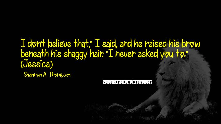 Shannon A. Thompson quotes: I don't believe that," I said, and he raised his brow beneath his shaggy hair. "I never asked you to." (Jessica)