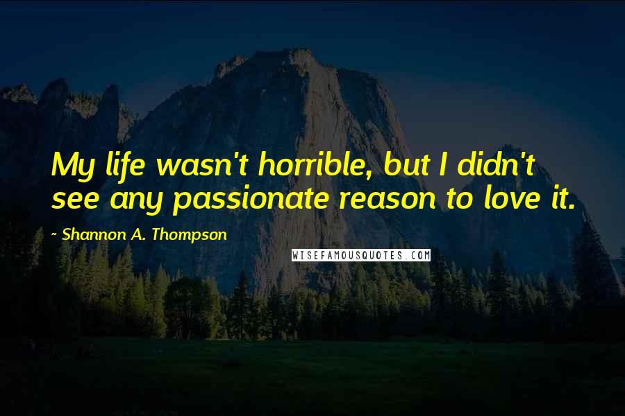 Shannon A. Thompson quotes: My life wasn't horrible, but I didn't see any passionate reason to love it.