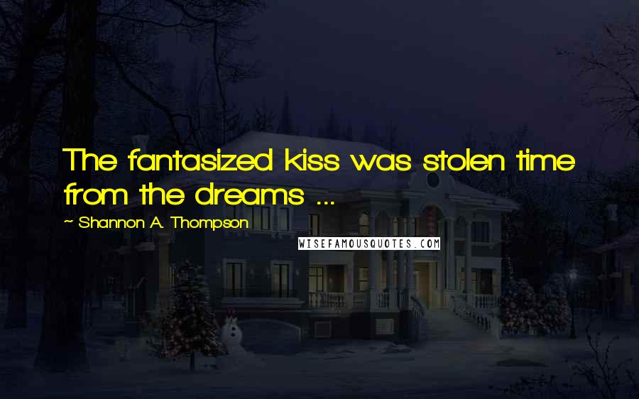 Shannon A. Thompson quotes: The fantasized kiss was stolen time from the dreams ...