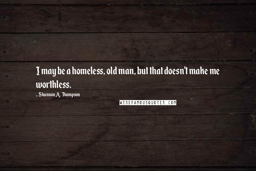 Shannon A. Thompson quotes: I may be a homeless, old man, but that doesn't make me worthless.