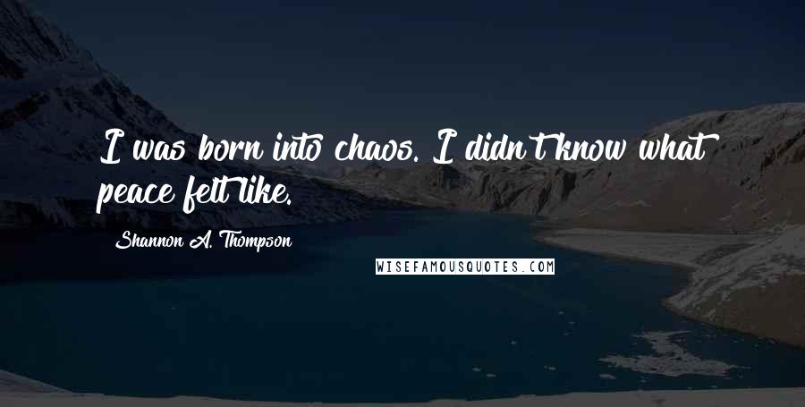 Shannon A. Thompson quotes: I was born into chaos. I didn't know what peace felt like.