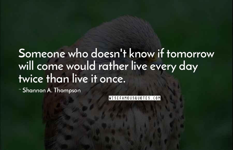 Shannon A. Thompson quotes: Someone who doesn't know if tomorrow will come would rather live every day twice than live it once.