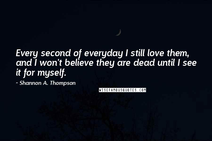 Shannon A. Thompson quotes: Every second of everyday I still love them, and I won't believe they are dead until I see it for myself.