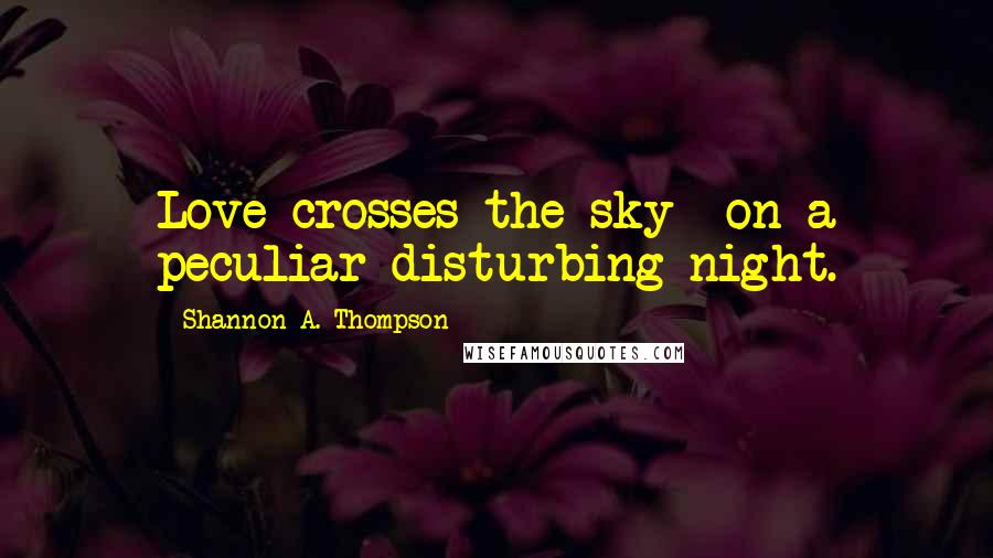 Shannon A. Thompson quotes: Love crosses the sky on a peculiar disturbing night.