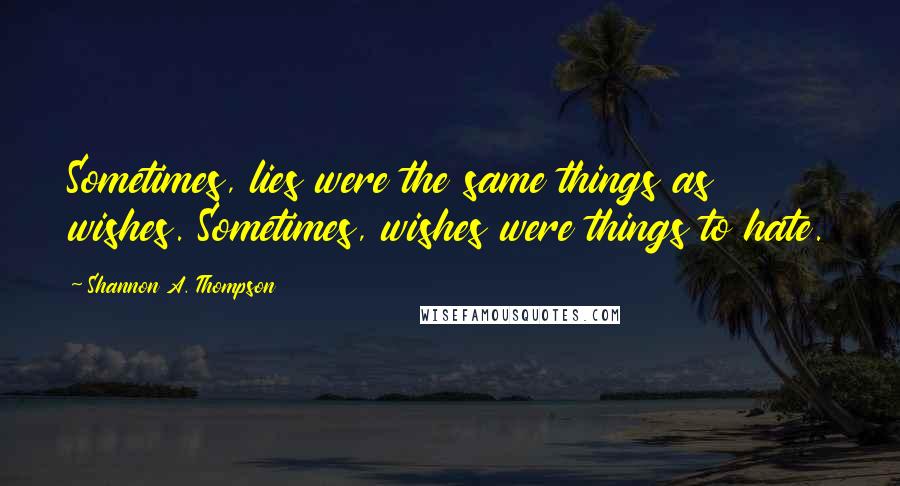 Shannon A. Thompson quotes: Sometimes, lies were the same things as wishes. Sometimes, wishes were things to hate.