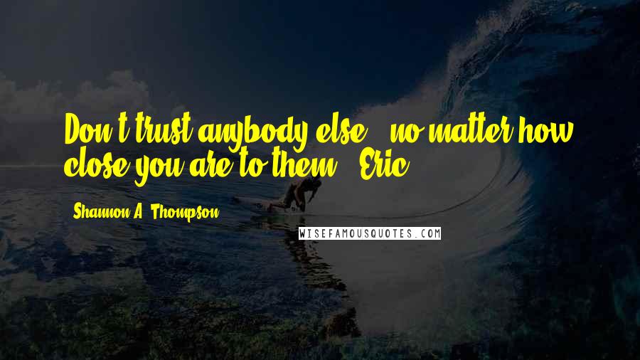 Shannon A. Thompson quotes: Don't trust anybody else - no matter how close you are to them. (Eric)