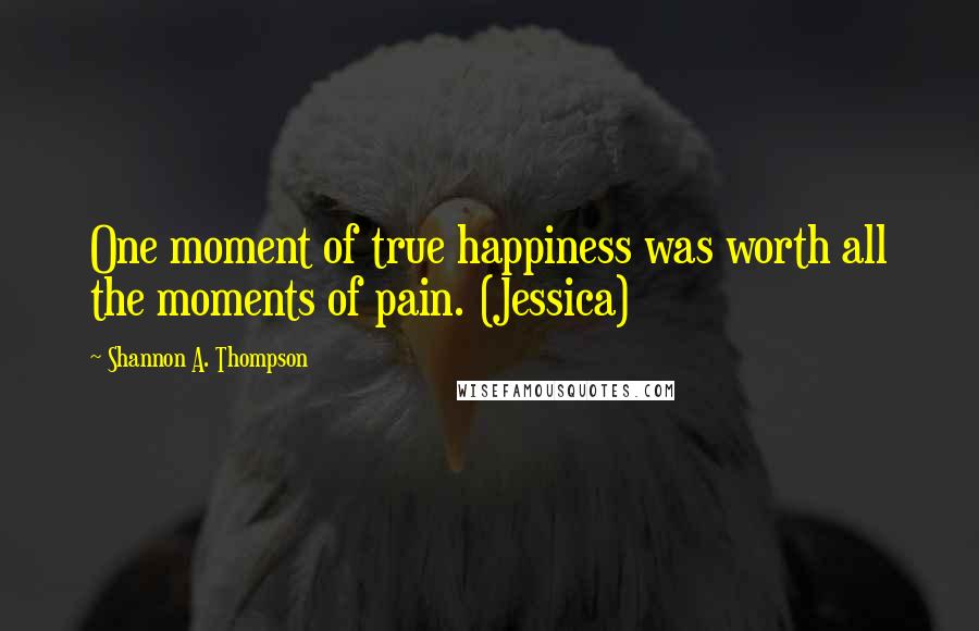 Shannon A. Thompson quotes: One moment of true happiness was worth all the moments of pain. (Jessica)