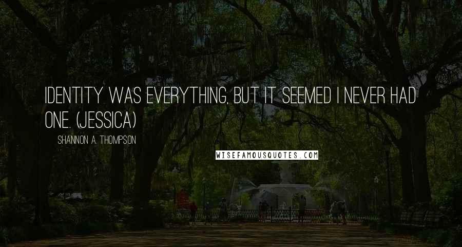 Shannon A. Thompson quotes: Identity was everything, but it seemed I never had one. (Jessica)