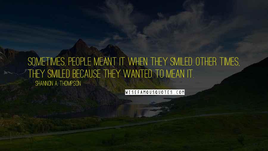 Shannon A. Thompson quotes: Sometimes, people meant it when they smiled. Other times, they smiled because they wanted to mean it.