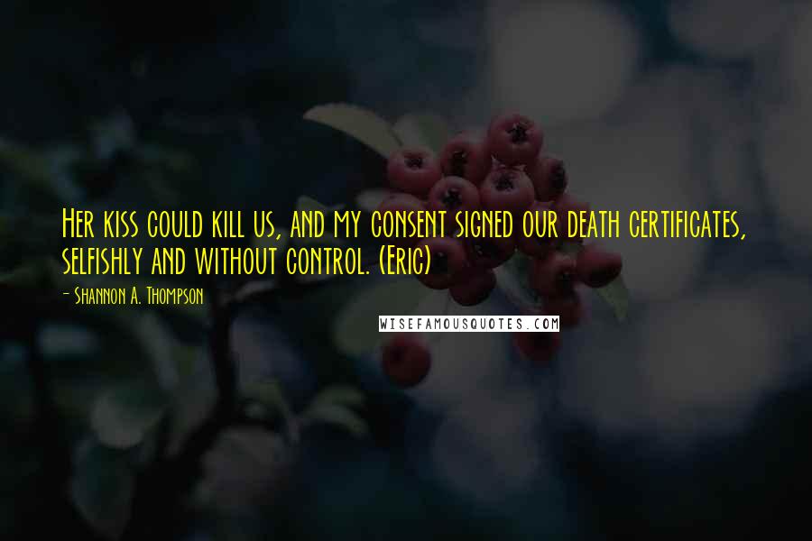 Shannon A. Thompson quotes: Her kiss could kill us, and my consent signed our death certificates, selfishly and without control. (Eric)