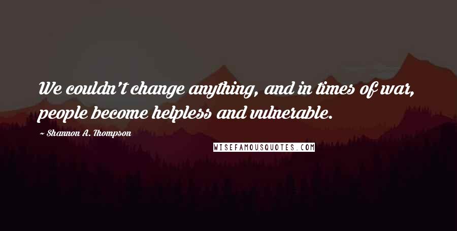 Shannon A. Thompson quotes: We couldn't change anything, and in times of war, people become helpless and vulnerable.