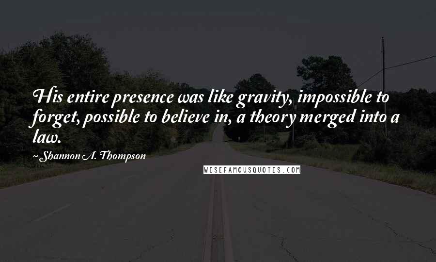 Shannon A. Thompson quotes: His entire presence was like gravity, impossible to forget, possible to believe in, a theory merged into a law.