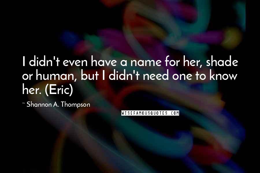 Shannon A. Thompson quotes: I didn't even have a name for her, shade or human, but I didn't need one to know her. (Eric)