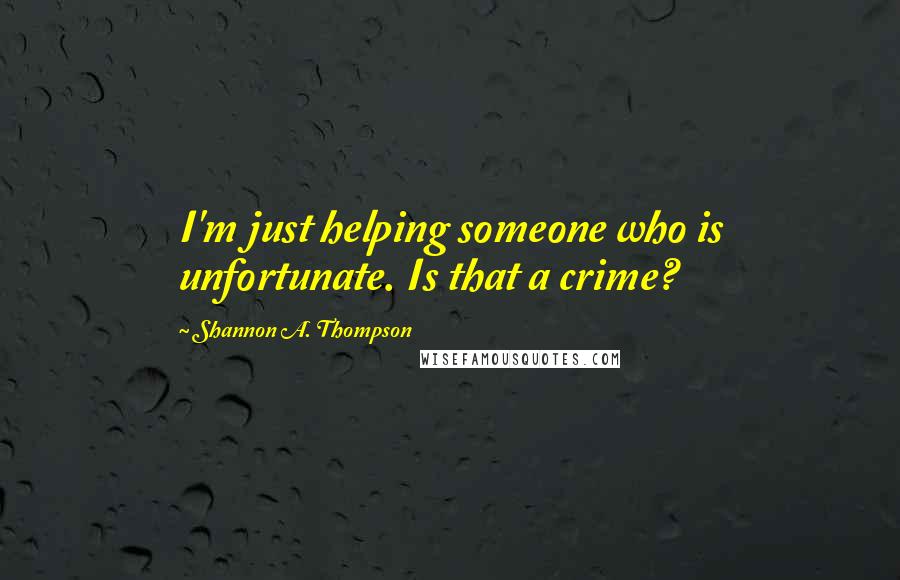 Shannon A. Thompson quotes: I'm just helping someone who is unfortunate. Is that a crime?