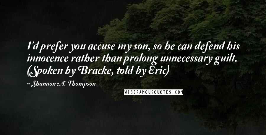 Shannon A. Thompson quotes: I'd prefer you accuse my son, so he can defend his innocence rather than prolong unnecessary guilt. (Spoken by Bracke, told by Eric)