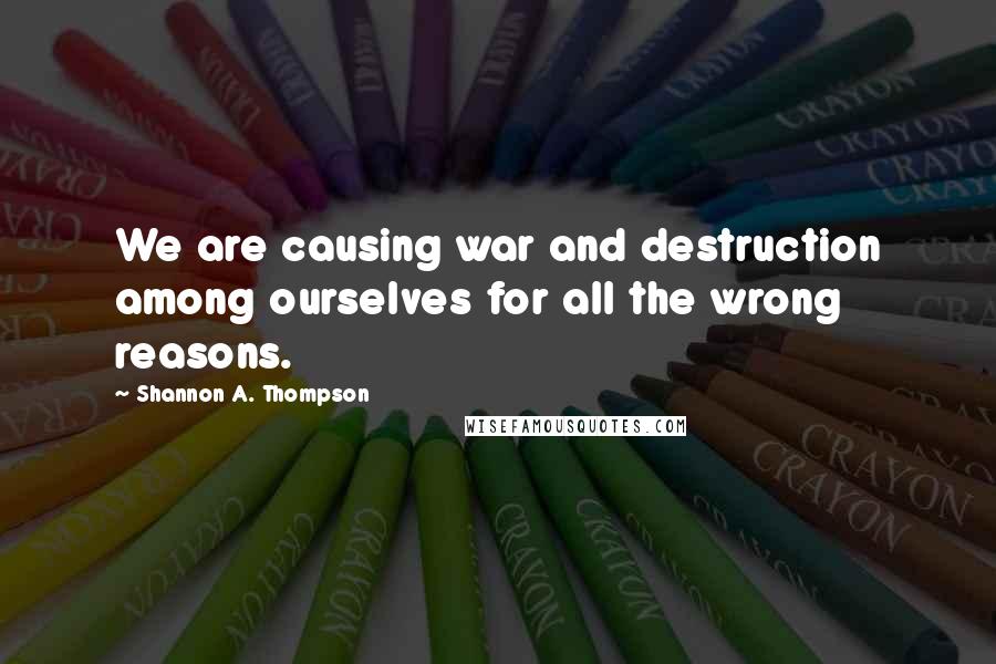 Shannon A. Thompson quotes: We are causing war and destruction among ourselves for all the wrong reasons.