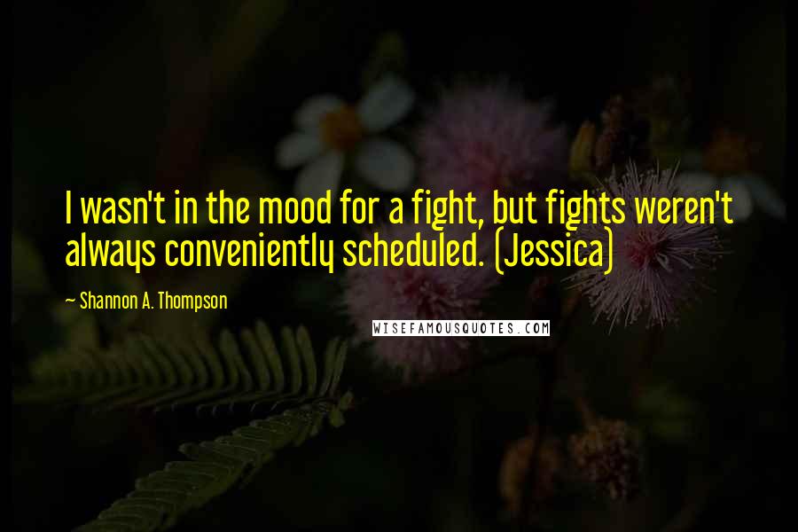 Shannon A. Thompson quotes: I wasn't in the mood for a fight, but fights weren't always conveniently scheduled. (Jessica)