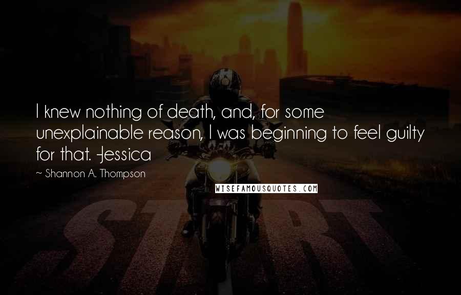 Shannon A. Thompson quotes: I knew nothing of death, and, for some unexplainable reason, I was beginning to feel guilty for that. -Jessica