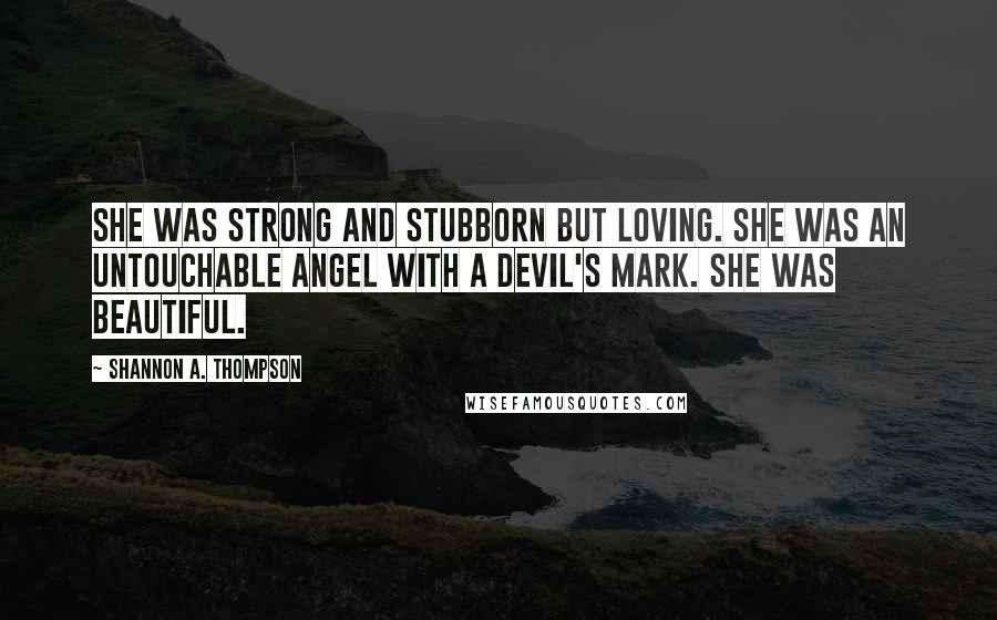 Shannon A. Thompson quotes: She was strong and stubborn but loving. She was an untouchable angel with a devil's mark. She was beautiful.