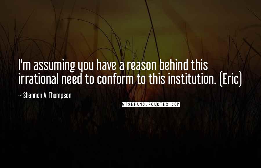 Shannon A. Thompson quotes: I'm assuming you have a reason behind this irrational need to conform to this institution. (Eric)