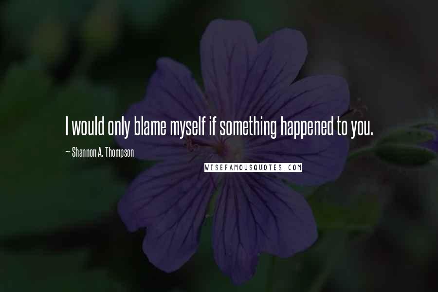 Shannon A. Thompson quotes: I would only blame myself if something happened to you.