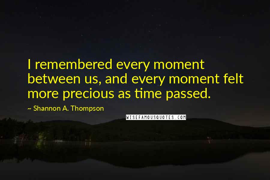 Shannon A. Thompson quotes: I remembered every moment between us, and every moment felt more precious as time passed.