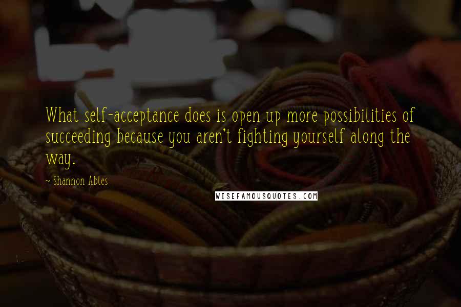 Shannon Ables quotes: What self-acceptance does is open up more possibilities of succeeding because you aren't fighting yourself along the way.