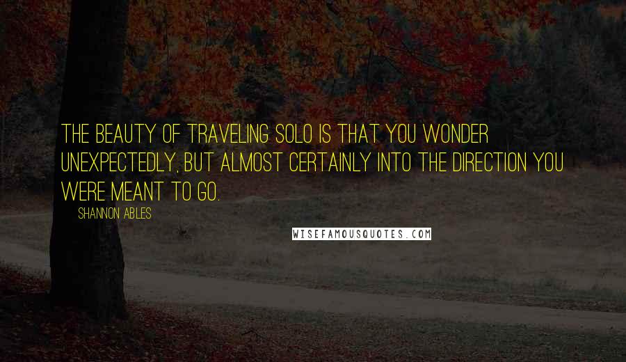 Shannon Ables quotes: The beauty of traveling solo is that you wonder unexpectedly, but almost certainly into the direction you were meant to go.