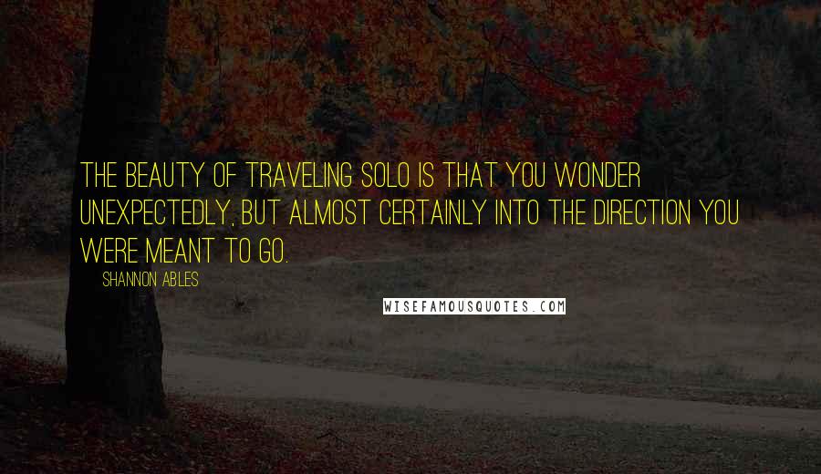 Shannon Ables quotes: The beauty of traveling solo is that you wonder unexpectedly, but almost certainly into the direction you were meant to go. Shannon Ables quotes: The beauty of traveling solo is that you wonder unexpectedly, but almost certainly into the direction you were meant to go.