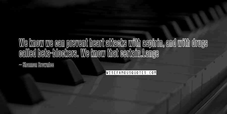 Shannon Brownlee quotes: We know we can prevent heart attacks with aspirin, and with drugs called beta-blockers. We know that certain.Lange