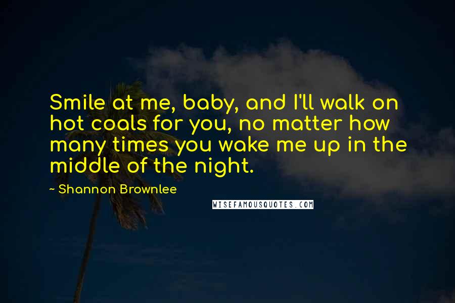 Shannon Brownlee quotes: Smile at me, baby, and I'll walk on hot coals for you, no matter how many times you wake me up in the middle of the night.