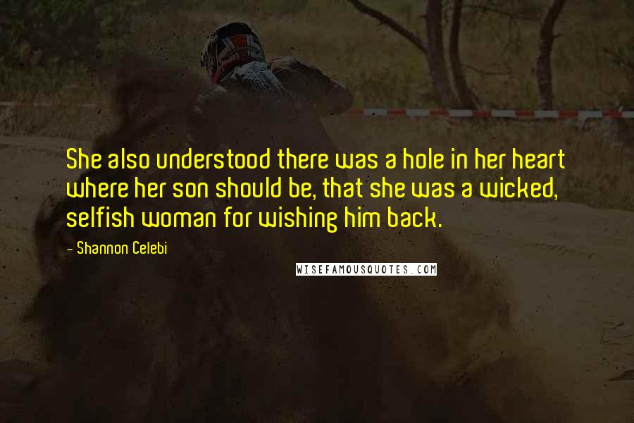 Shannon Celebi quotes: She also understood there was a hole in her heart where her son should be, that she was a wicked, selfish woman for wishing him back.