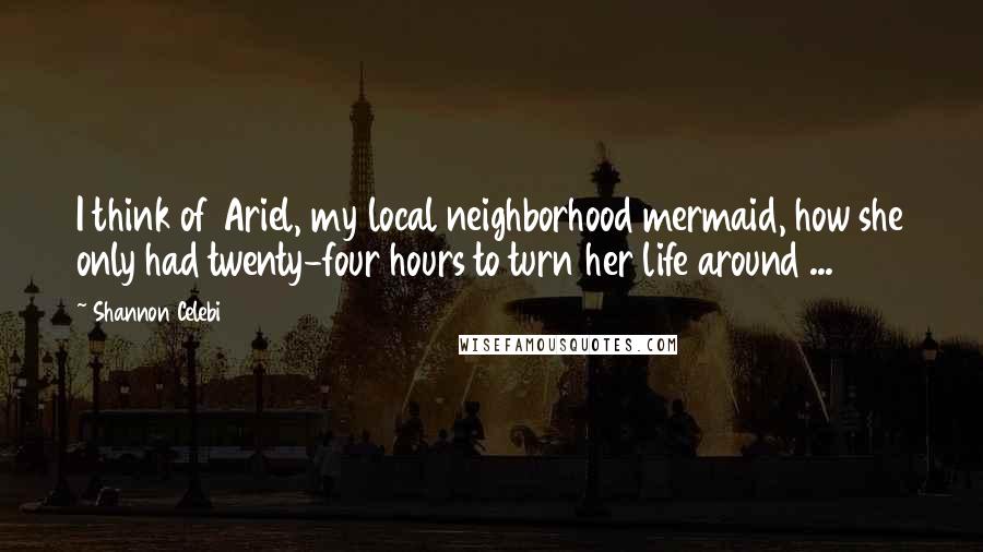 Shannon Celebi quotes: I think of Ariel, my local neighborhood mermaid, how she only had twenty-four hours to turn her life around ...